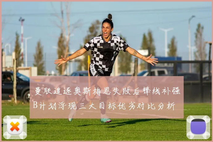 曼联追逐奥斯梅恩失败后锋线补强B计划浮现三大目标优劣对比分析