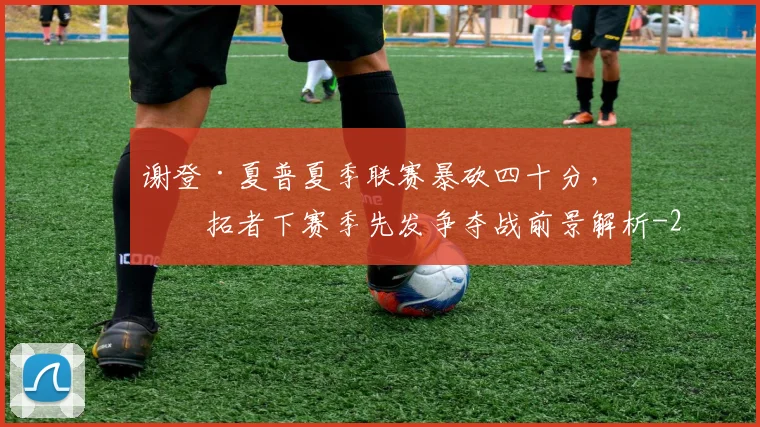 谢登·夏普夏季联赛暴砍四十分,开拓者下赛季先发争夺战前景解析