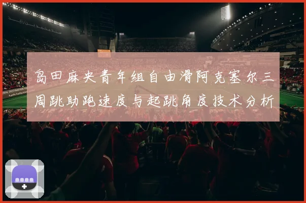 岛田麻央青年组自由滑阿克塞尔三周跳助跑速度与起跳角度技术分析