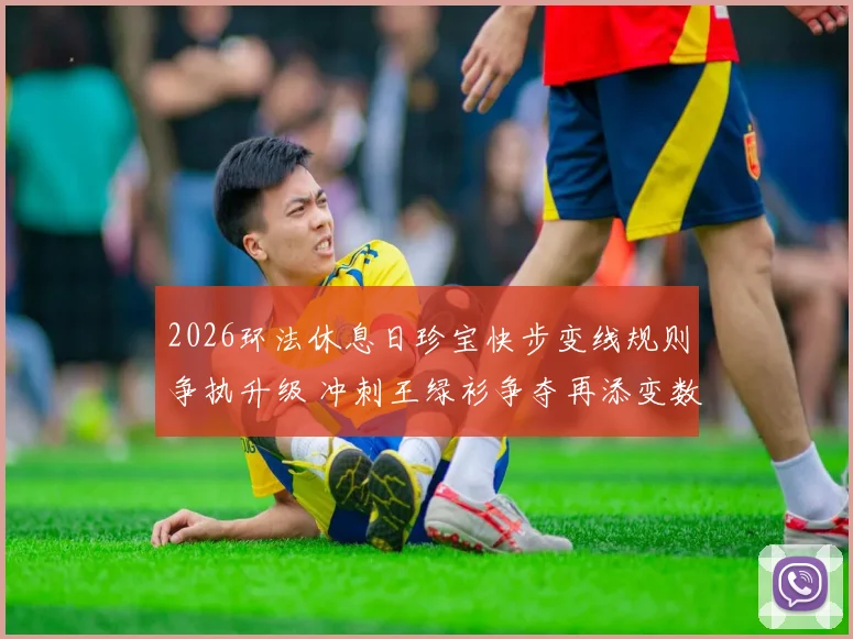 2026环法休息日珍宝快步变线规则争执升级 冲刺王绿衫争夺再添变数
