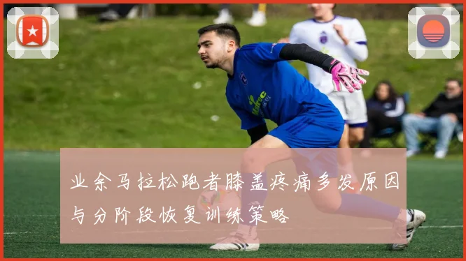 业余马拉松跑者膝盖疼痛多发原因与分阶段恢复训练策略