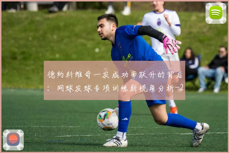 德约科维奇一发成功率跃升的背后：网球发球专项训练新视角分析
