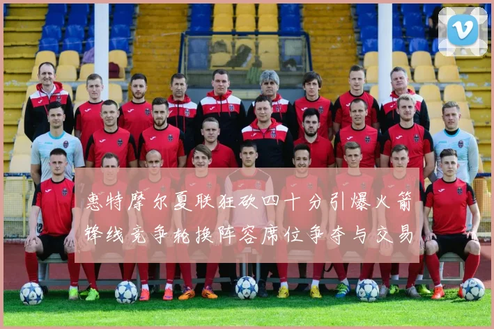 惠特摩尔夏联狂砍四十分引爆火箭锋线竞争轮换阵容席位争夺与交易前景深度评估