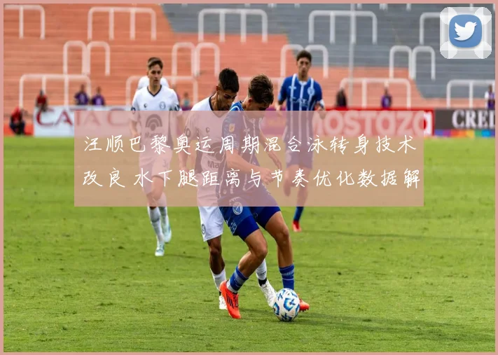 汪顺巴黎奥运周期混合泳转身技术改良 水下腿距离与节奏优化数据解析