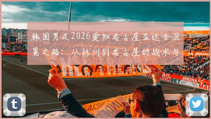 韩国男足2026爱知名古屋亚运会卫冕之路:从杭州到名古屋的战术与阵容深度分析