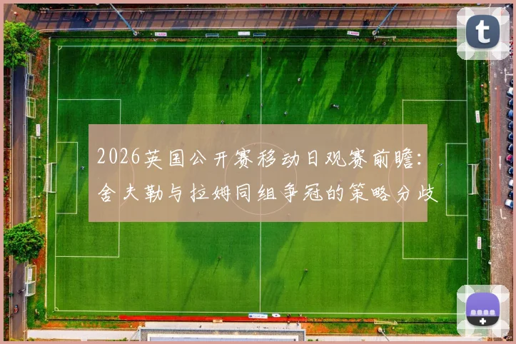 2026英国公开赛移动日观赛前瞻：舍夫勒与拉姆同组争冠的策略分歧与临场变量分析