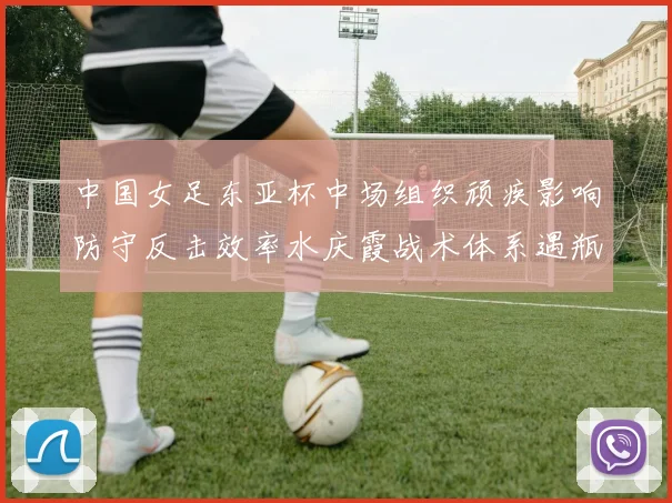 中国女足东亚杯中场组织顽疾影响防守反击效率水庆霞战术体系遇瓶颈如何破解