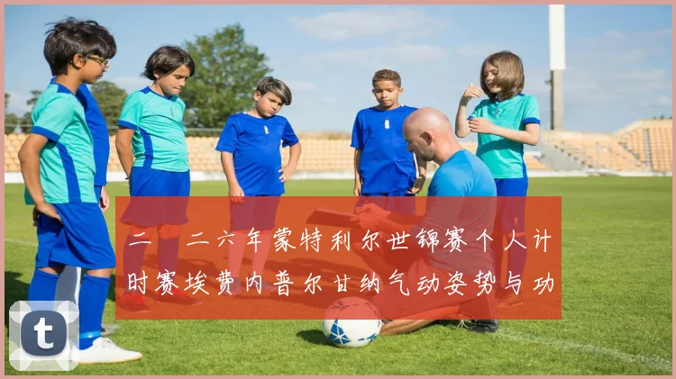 二〇二六年蒙特利尔世锦赛个人计时赛埃费内普尔甘纳气动姿势与功率输出平衡前瞻