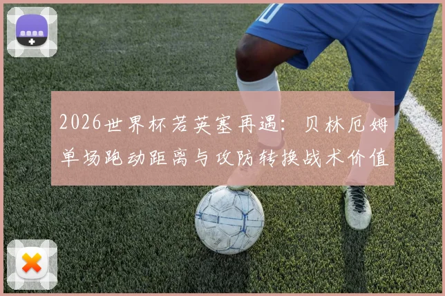 2026世界杯若英塞再遇:贝林厄姆单场跑动距离与攻防转换战术价值前瞻