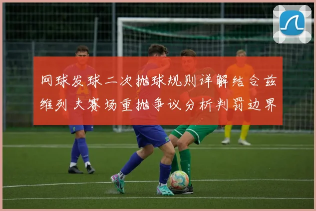 网球发球二次抛球规则详解结合兹维列夫赛场重抛争议分析判罚边界