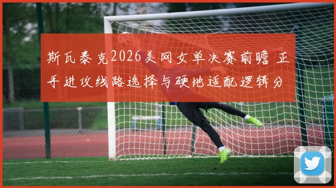 斯瓦泰克2026美网女单决赛前瞻 正手进攻线路选择与硬地适配逻辑分析