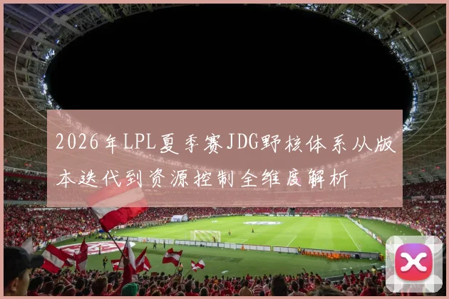 2026年LPL夏季赛JDG野核体系从版本迭代到资源控制全维度解析