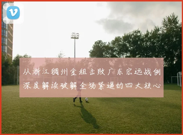 从浙江稠州金租击败广东宏远战例深度解读破解全场紧逼的四大核心策略