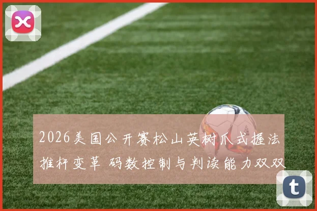 2026美国公开赛松山英树爪式握法推杆变革 码数控制与判读能力双双强化