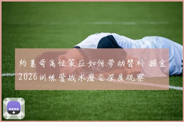 约基奇高位策应如何带动替补 掘金2026训练营战术磨合深度观察