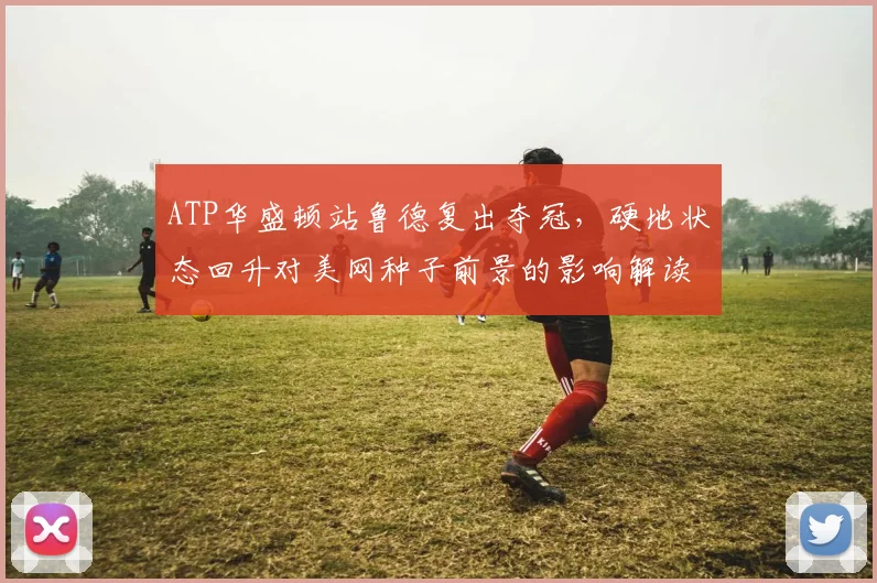 ATP华盛顿站鲁德复出夺冠,硬地状态回升对美网种子前景的影响解读