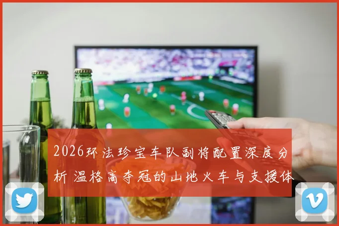 2026环法珍宝车队副将配置深度分析 温格高夺冠的山地火车与支援体系