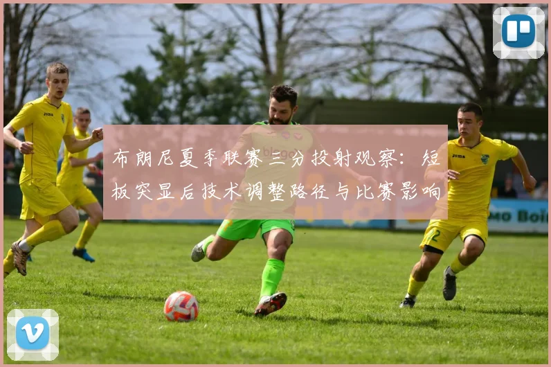 布朗尼夏季联赛三分投射观察:短板突显后技术调整路径与比赛影响分析