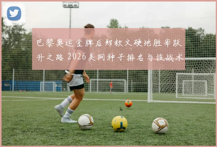 巴黎奥运金牌后郑钦文硬地胜率跃升之路 2026美网种子排名与技战术蜕变分析