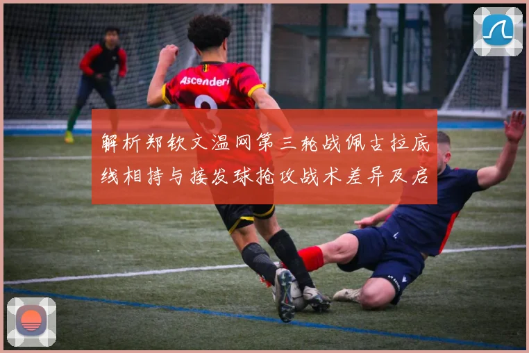 解析郑钦文温网第三轮战佩古拉底线相持与接发球抢攻战术差异及启示