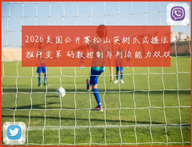 2026美国公开赛松山英树爪式握法推杆变革 码数控制与判读能力双双强化