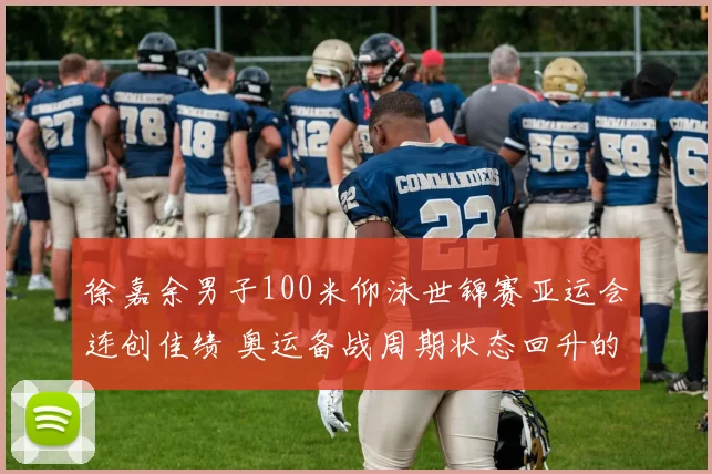 徐嘉余男子100米仰泳世锦赛亚运会连创佳绩 奥运备战周期状态回升的战术根基与心理蜕变探究及未来展望