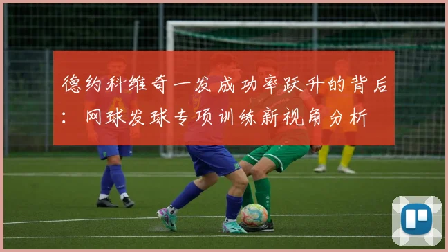 德约科维奇一发成功率跃升的背后：网球发球专项训练新视角分析