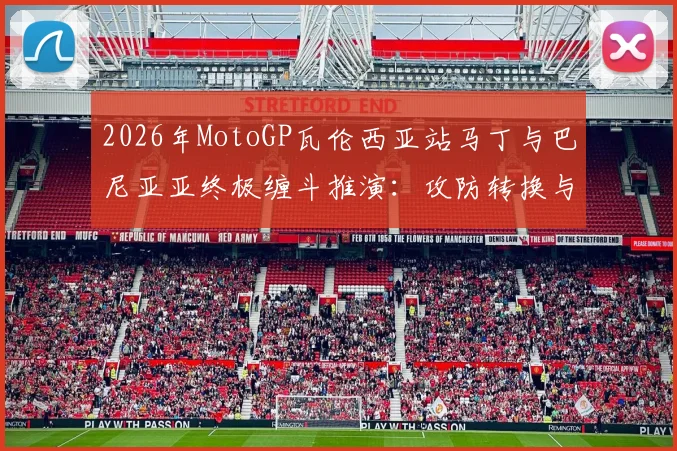 2026年MotoGP瓦伦西亚站马丁与巴尼亚亚终极缠斗推演：攻防转换与决胜策略解析