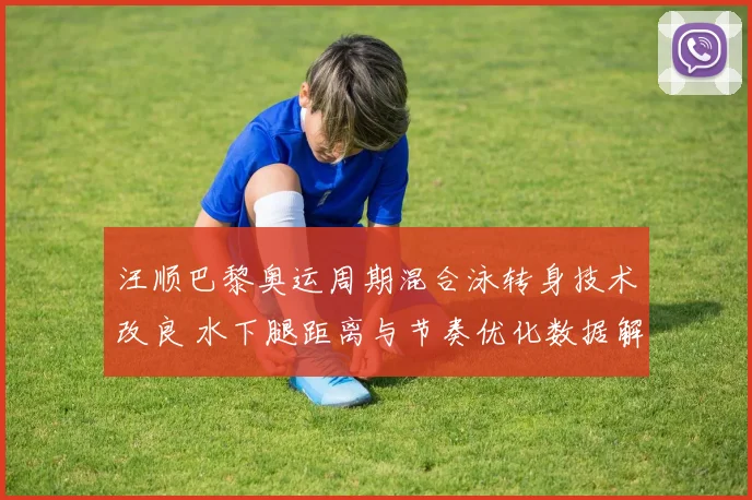 汪顺巴黎奥运周期混合泳转身技术改良 水下腿距离与节奏优化数据解析