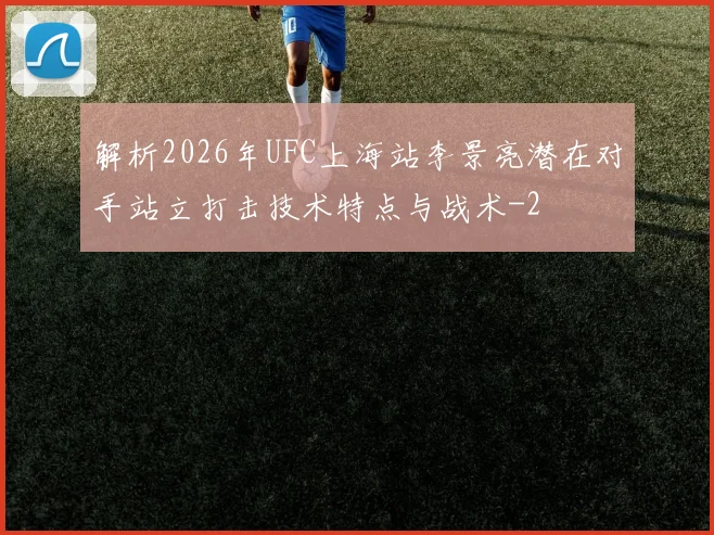 解析2026年UFC上海站李景亮潜在对手站立打击技术特点与战术