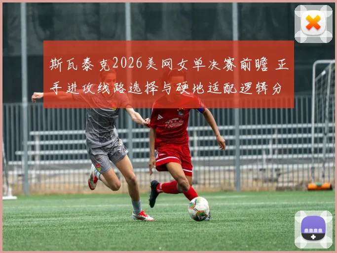 斯瓦泰克2026美网女单决赛前瞻 正手进攻线路选择与硬地适配逻辑分析