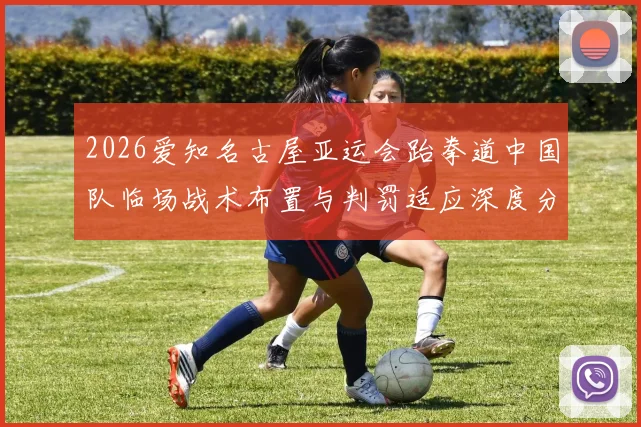 2026爱知名古屋亚运会跆拳道中国队临场战术布置与判罚适应深度分析