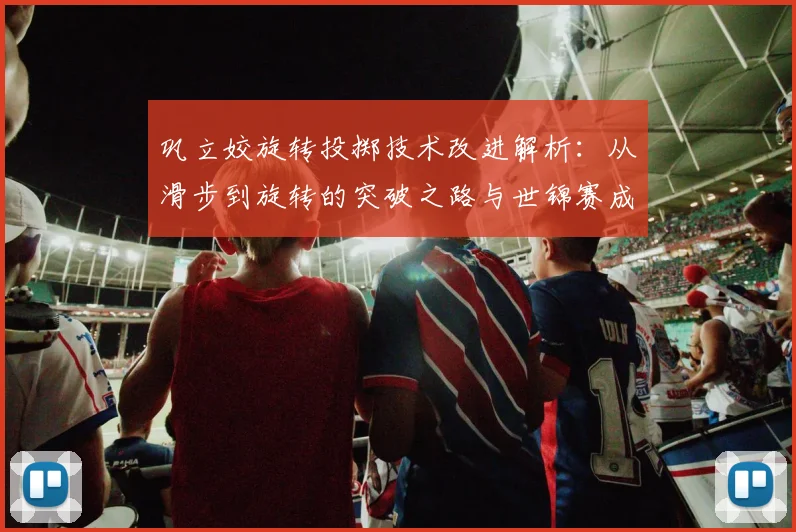 巩立姣旋转投掷技术改进解析：从滑步到旋转的突破之路与世锦赛成绩评估