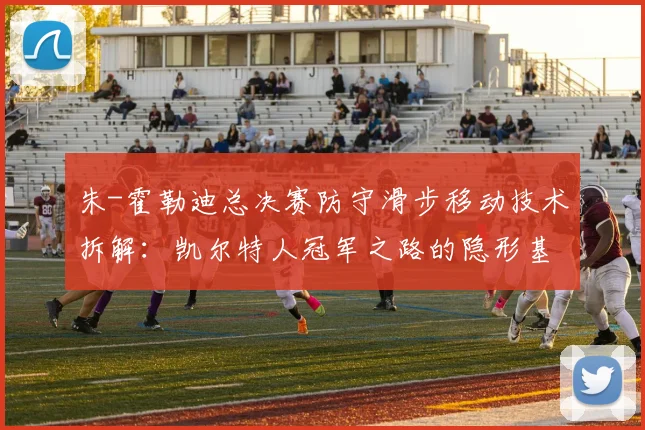 朱-霍勒迪总决赛防守滑步移动技术拆解：凯尔特人冠军之路的隐形基石