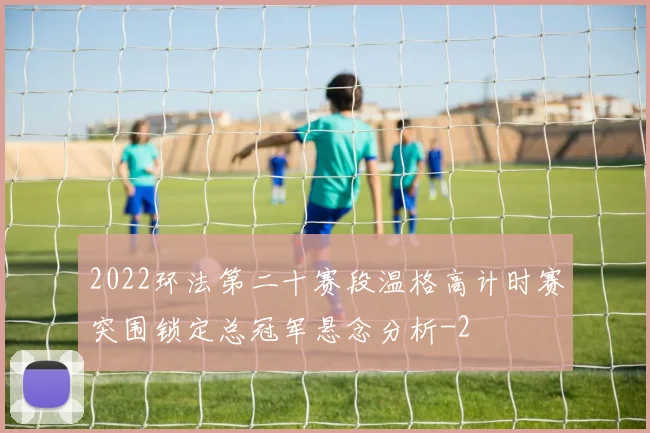 2022环法第二十赛段温格高计时赛突围锁定总冠军悬念分析