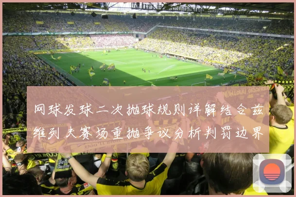 网球发球二次抛球规则详解结合兹维列夫赛场重抛争议分析判罚边界