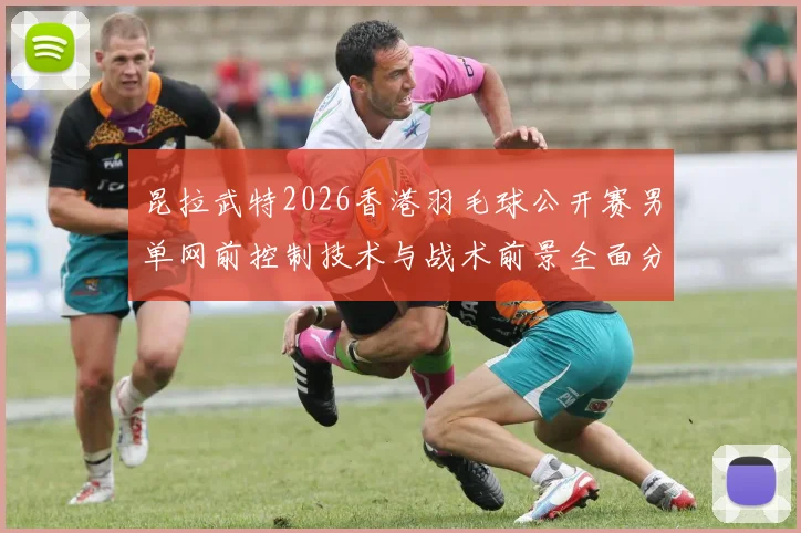 昆拉武特2026香港羽毛球公开赛男单网前控制技术与战术前景全面分析