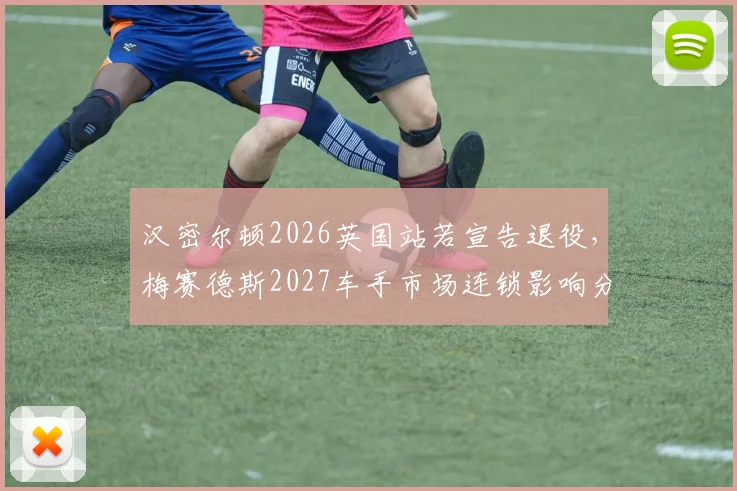 汉密尔顿2026英国站若宣告退役,梅赛德斯2027车手市场连锁影响分析