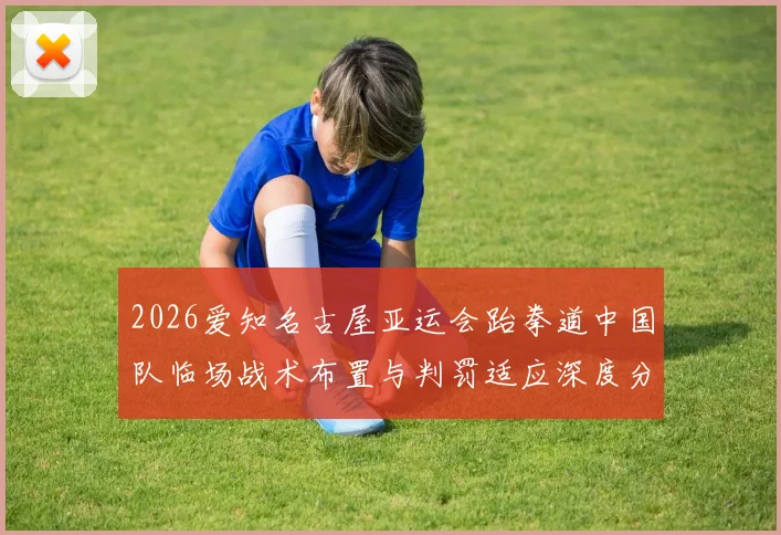 2026爱知名古屋亚运会跆拳道中国队临场战术布置与判罚适应深度分析
