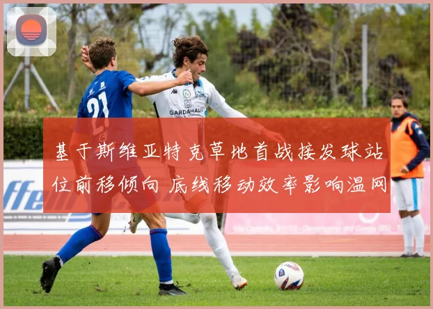 基于斯维亚特克草地首战接发球站位前移倾向 底线移动效率影响温网前景分析