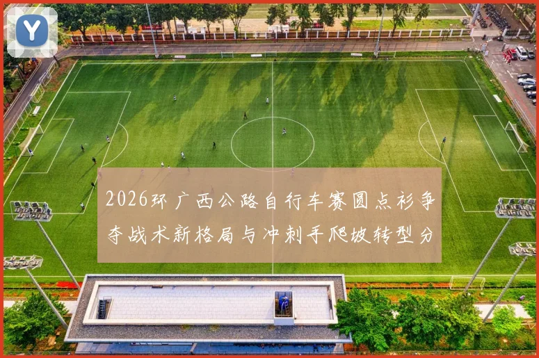 2026环广西公路自行车赛圆点衫争夺战术新格局与冲刺手爬坡转型分析