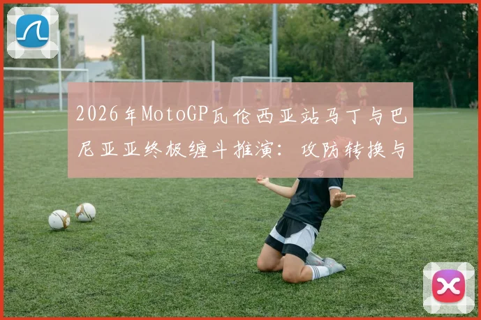 2026年MotoGP瓦伦西亚站马丁与巴尼亚亚终极缠斗推演:攻防转换与决胜策略解析