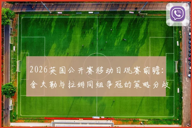 2026英国公开赛移动日观赛前瞻:舍夫勒与拉姆同组争冠的策略分歧与临场变量分析