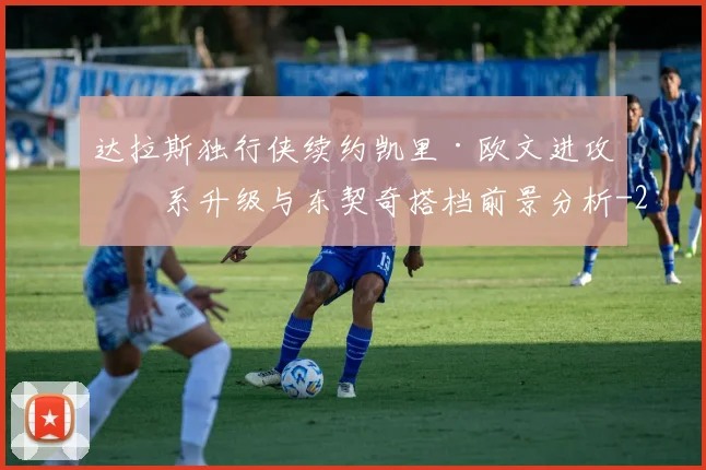 达拉斯独行侠续约凯里·欧文进攻体系升级与东契奇搭档前景分析