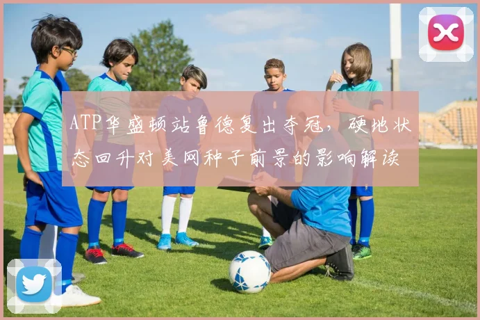 ATP华盛顿站鲁德复出夺冠，硬地状态回升对美网种子前景的影响解读