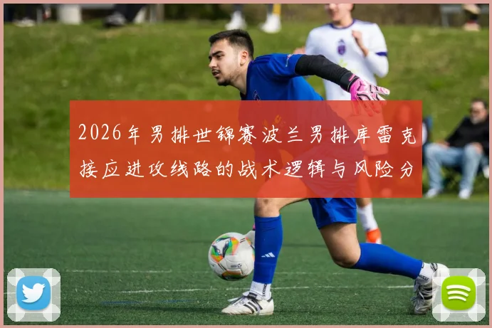2026年男排世锦赛波兰男排库雷克接应进攻线路的战术逻辑与风险分析