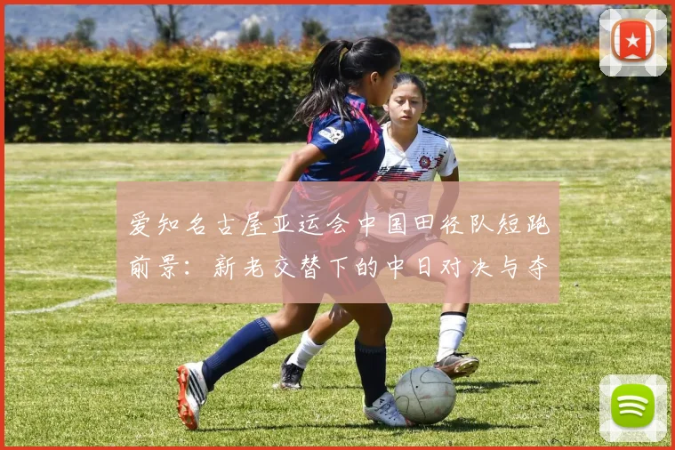 爱知名古屋亚运会中国田径队短跑前景:新老交替下的中日对决与夺金点