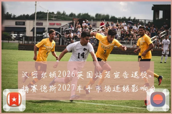 汉密尔顿2026英国站若宣告退役，梅赛德斯2027车手市场连锁影响分析