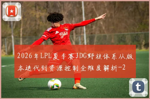 2026年LPL夏季赛JDG野核体系从版本迭代到资源控制全维度解析