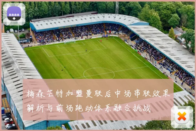 梅森芒特加盟曼联后中场串联效果解析与前场跑动体系融合挑战